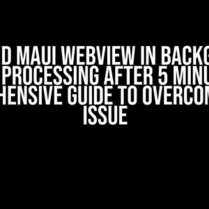 Android MAUI WebView in Background Stops Processing after 5 Minutes: A Comprehensive Guide to Overcoming the Issue