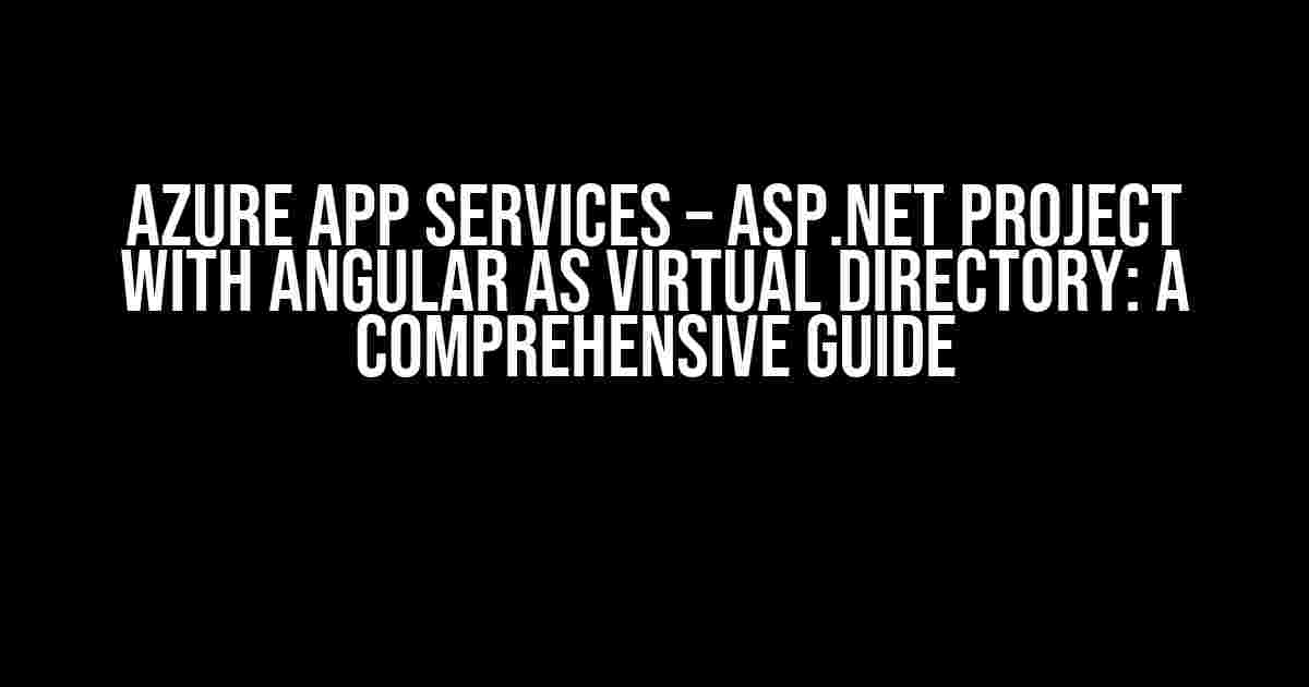 Azure App Services – ASP.Net project with Angular as Virtual Directory: A Comprehensive Guide