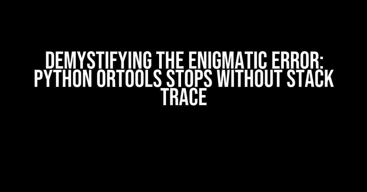 Demystifying the Enigmatic Error: Python ortools Stops Without Stack Trace