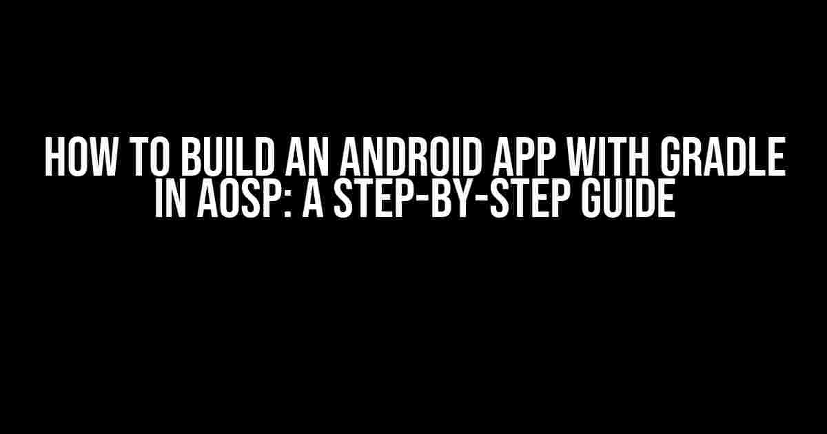 How to Build an Android App with Gradle in AOSP: A Step-by-Step Guide