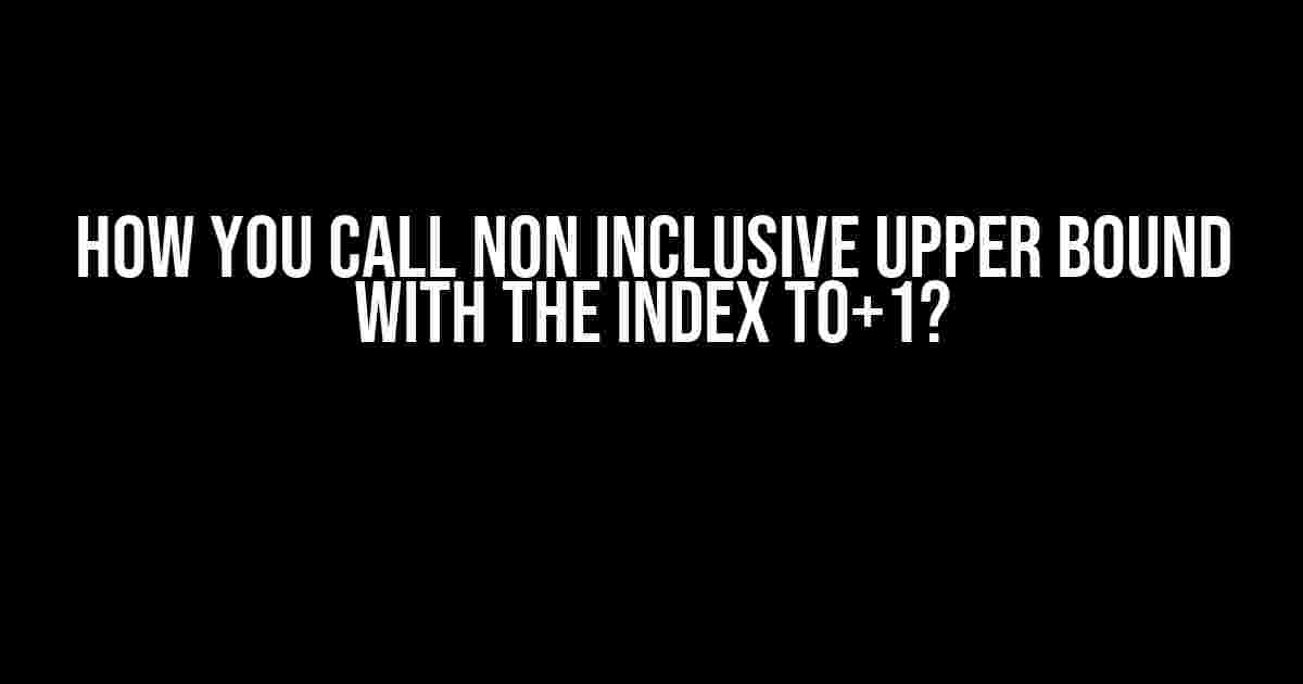 How you call non inclusive upper bound with the index TO+1?