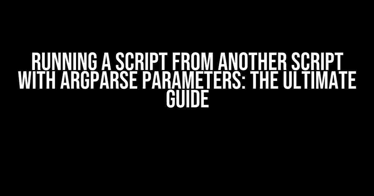 Running a Script from Another Script with Argparse Parameters: The Ultimate Guide