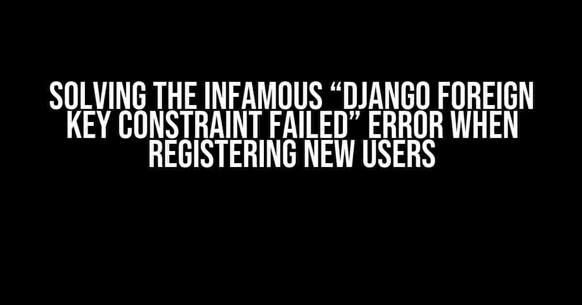 Solving the Infamous “Django FOREIGN KEY constraint failed” Error When Registering New Users