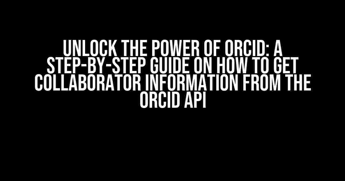 Unlock the Power of ORCID: A Step-by-Step Guide on How to Get Collaborator Information from the ORCID API