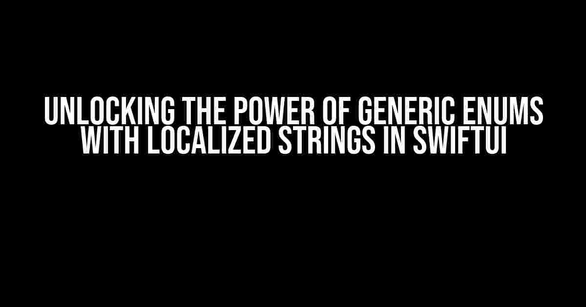 Unlocking the Power of Generic Enums with Localized Strings in SwiftUI