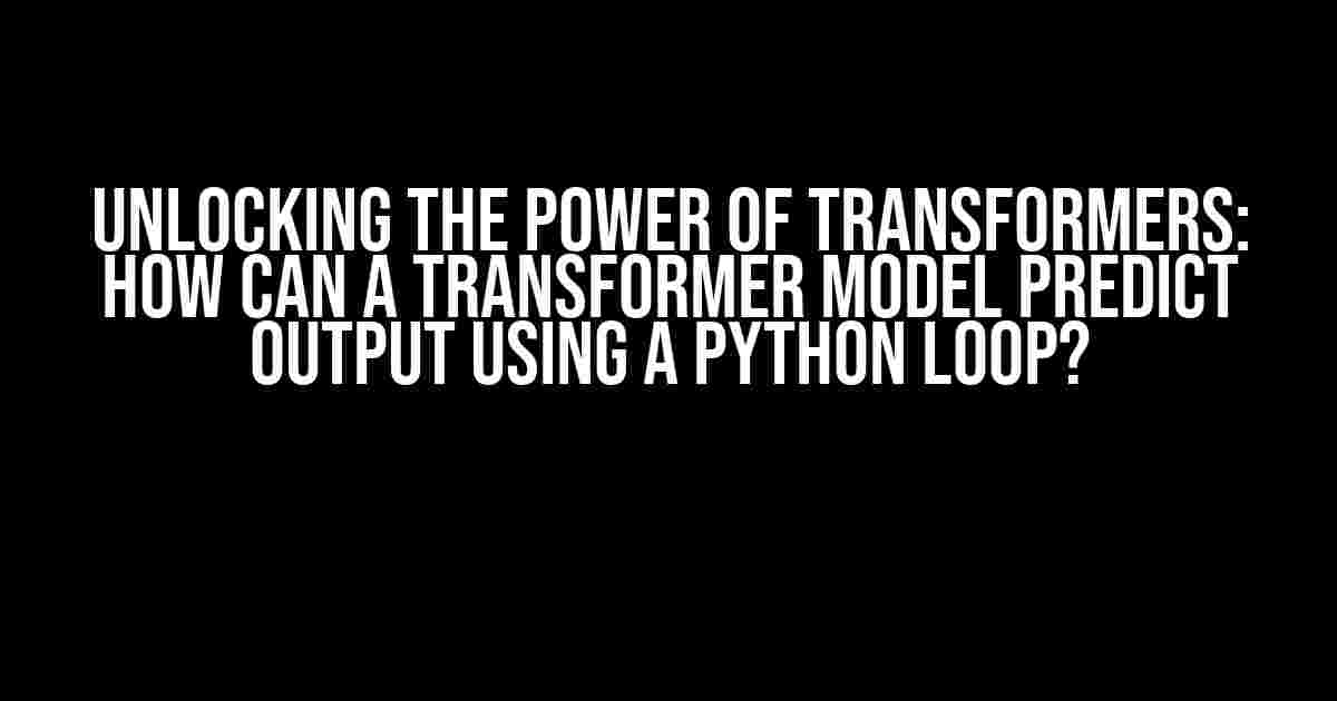 Unlocking the Power of Transformers: How Can a Transformer Model Predict Output Using a Python Loop?